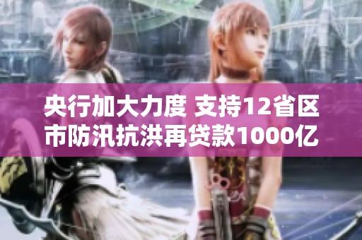 央行加大力度 支持12省区市防汛抗洪再贷款1000亿