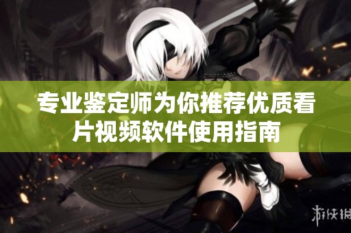 专业鉴定师为你推荐优质看片视频软件使用指南