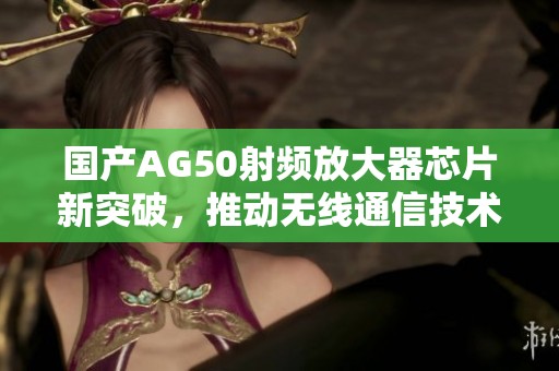 国产AG50射频放大器芯片新突破，推动无线通信技术发展