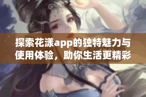 探索花漾app的独特魅力与使用体验，助你生活更精彩