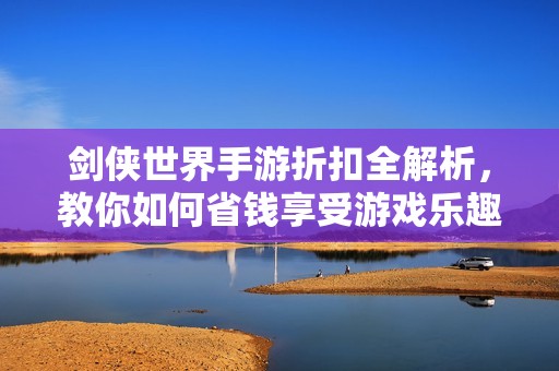 剑侠世界手游折扣全解析，教你如何省钱享受游戏乐趣
