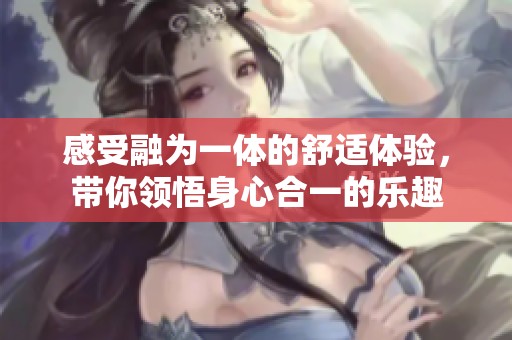 感受融为一体的舒适体验，带你领悟身心合一的乐趣