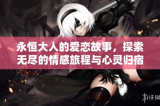 永恒大人的爱恋故事，探索无尽的情感旅程与心灵归宿
