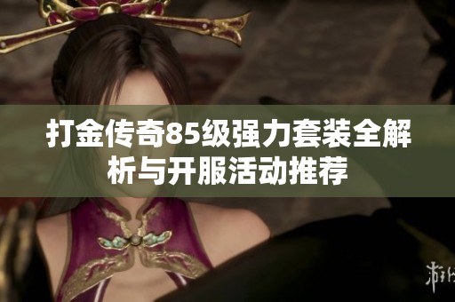 打金传奇85级强力套装全解析与开服活动推荐