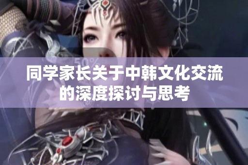 同学家长关于中韩文化交流的深度探讨与思考