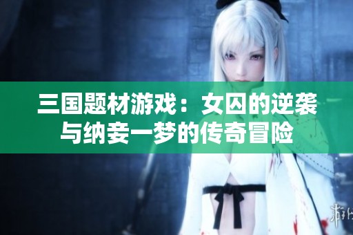 三国题材游戏：女囚的逆袭与纳妾一梦的传奇冒险