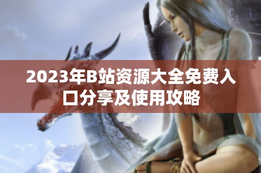 2023年B站资源大全免费入口分享及使用攻略