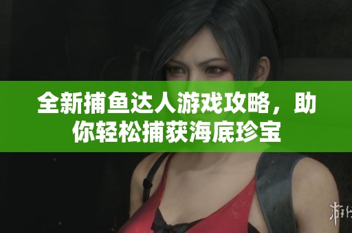 全新捕鱼达人游戏攻略，助你轻松捕获海底珍宝
