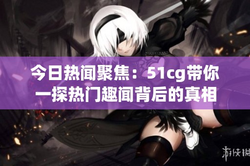 今日热闻聚焦：51cg带你一探热门趣闻背后的真相