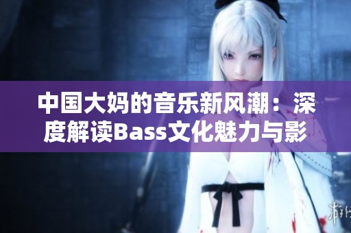中国大妈的音乐新风潮：深度解读Bass文化魅力与影响