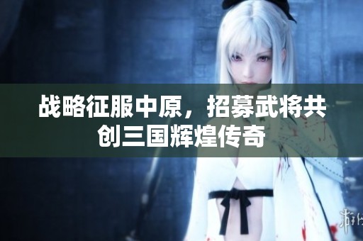 战略征服中原，招募武将共创三国辉煌传奇