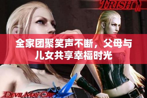 全家团聚笑声不断，父母与儿女共享幸福时光
