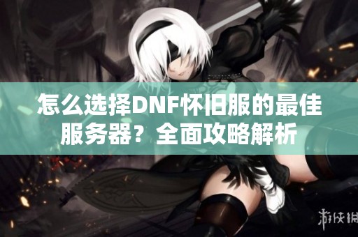 怎么选择DNF怀旧服的最佳服务器？全面攻略解析