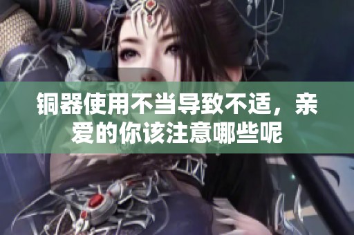 铜器使用不当导致不适，亲爱的你该注意哪些呢