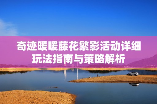 奇迹暖暖藤花繁影活动详细玩法指南与策略解析