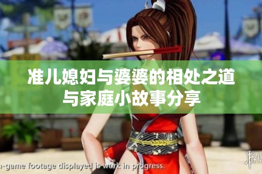 准儿媳妇与婆婆的相处之道与家庭小故事分享