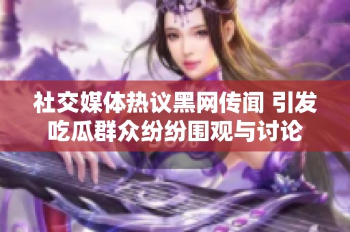社交媒体热议黑网传闻 引发吃瓜群众纷纷围观与讨论