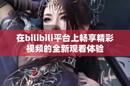 在bilibili平台上畅享精彩视频的全新观看体验