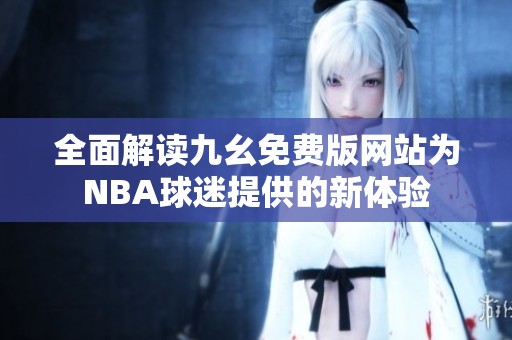 全面解读九幺免费版网站为NBA球迷提供的新体验