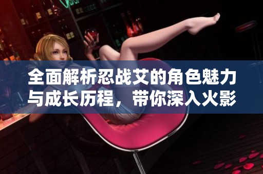 全面解析忍战艾的角色魅力与成长历程，带你深入火影忍者世界