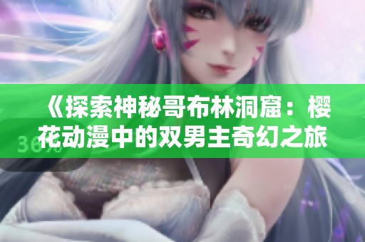 《探索神秘哥布林洞窟：樱花动漫中的双男主奇幻之旅》