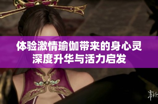 体验激情瑜伽带来的身心灵深度升华与活力启发