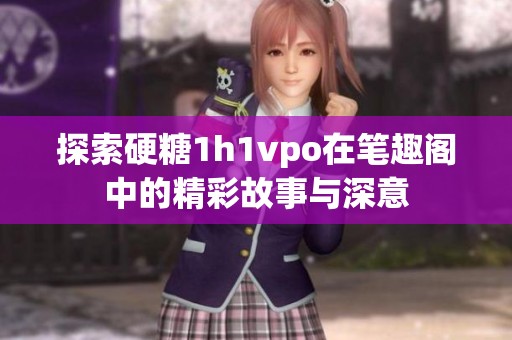 探索硬糖1h1vpo在笔趣阁中的精彩故事与深意