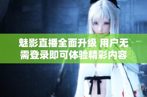 魅影直播全面升级 用户无需登录即可体验精彩内容