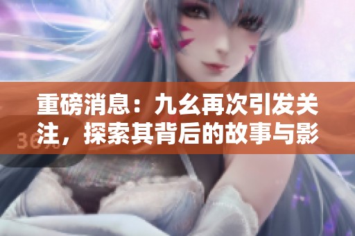 重磅消息：九幺再次引发关注，探索其背后的故事与影响