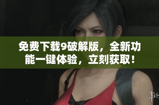免费下载9破解版，全新功能一键体验，立刻获取！