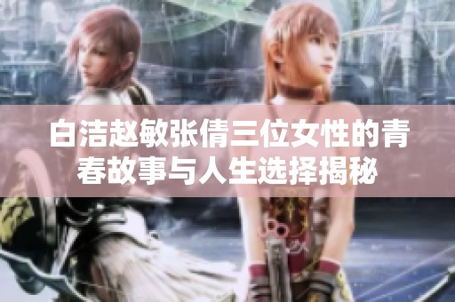 白洁赵敏张倩三位女性的青春故事与人生选择揭秘
