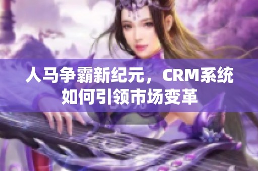 人马争霸新纪元，CRM系统如何引领市场变革