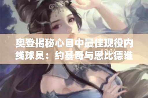 奥登揭秘心目中最佳现役内线球员：约基奇与恩比德谁更强