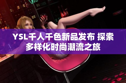 YSL千人千色新品发布 探索多样化时尚潮流之旅