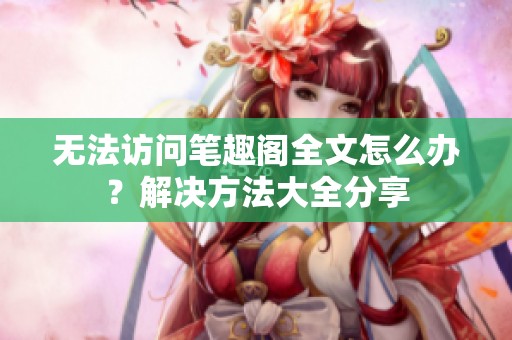 无法访问笔趣阁全文怎么办？解决方法大全分享