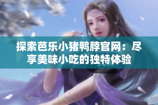 探索芭乐小猪鸭脖官网：尽享美味小吃的独特体验