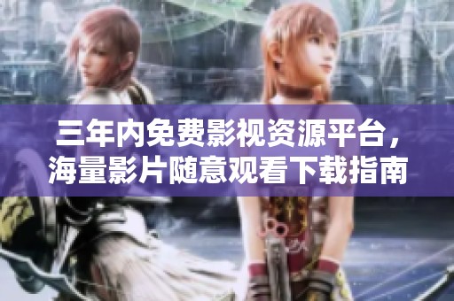 三年内免费影视资源平台，海量影片随意观看下载指南