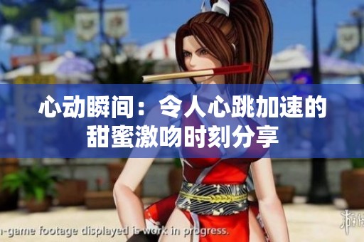 心动瞬间：令人心跳加速的甜蜜激吻时刻分享