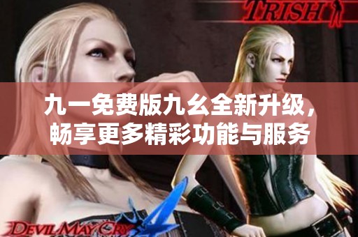 九一免费版九幺全新升级，畅享更多精彩功能与服务