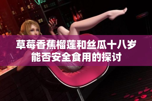 草莓香蕉榴莲和丝瓜十八岁能否安全食用的探讨