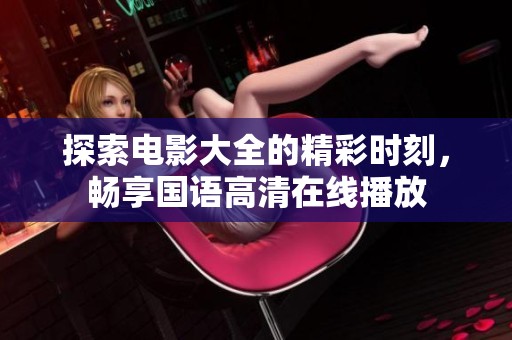 探索电影大全的精彩时刻，畅享国语高清在线播放