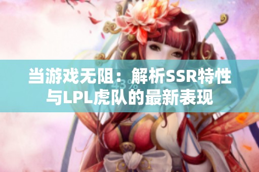 当游戏无阻：解析SSR特性与LPL虎队的最新表现