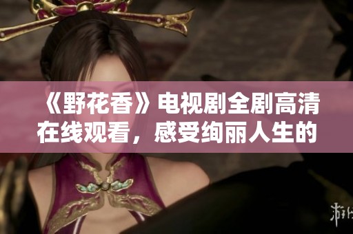 《野花香》电视剧全剧高清在线观看，感受绚丽人生的情感交织