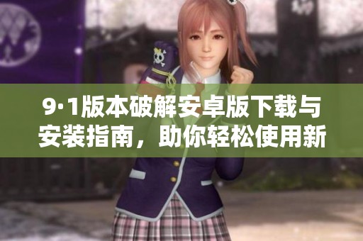 9·1版本破解安卓版下载与安装指南，助你轻松使用新功能