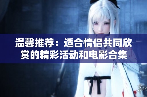 温馨推荐：适合情侣共同欣赏的精彩活动和电影合集