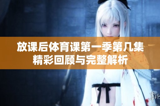 放课后体育课第一季第几集精彩回顾与完整解析