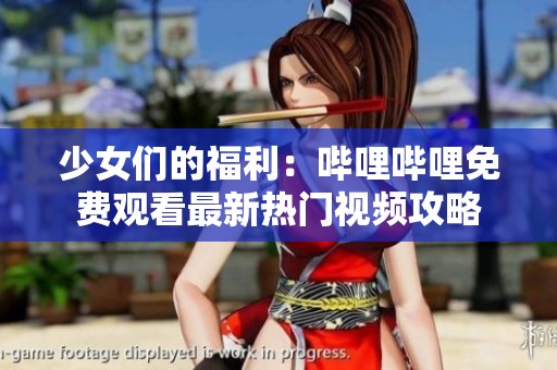 少女们的福利：哔哩哔哩免费观看最新热门视频攻略