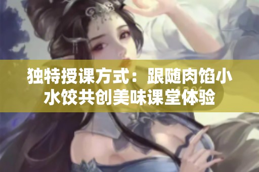独特授课方式：跟随肉馅小水饺共创美味课堂体验