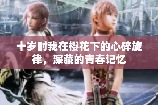 十岁时我在樱花下的心碎旋律，深藏的青春记忆