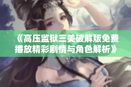 《高压监狱三美破解版免费播放精彩剧情与角色解析》